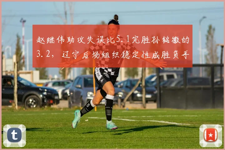 赵继伟助攻失误比5.1完胜孙铭徽的3.2,辽宁后场组织稳定性成胜负手
