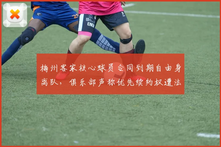 梅州客家核心球员合同到期自由身离队,俱乐部声称优先续约权遭法律挑战
