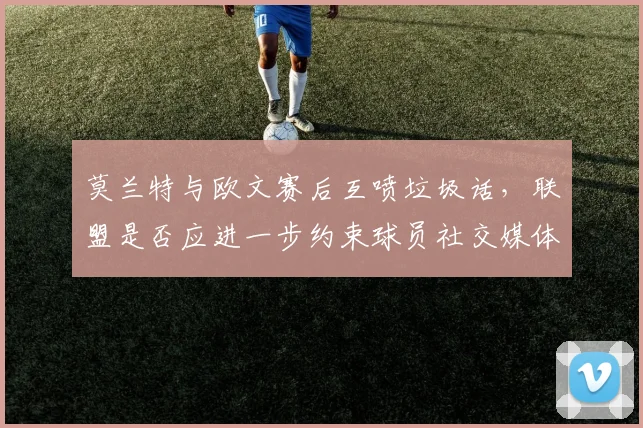 莫兰特与欧文赛后互喷垃圾话,联盟是否应进一步约束球员社交媒体言论?