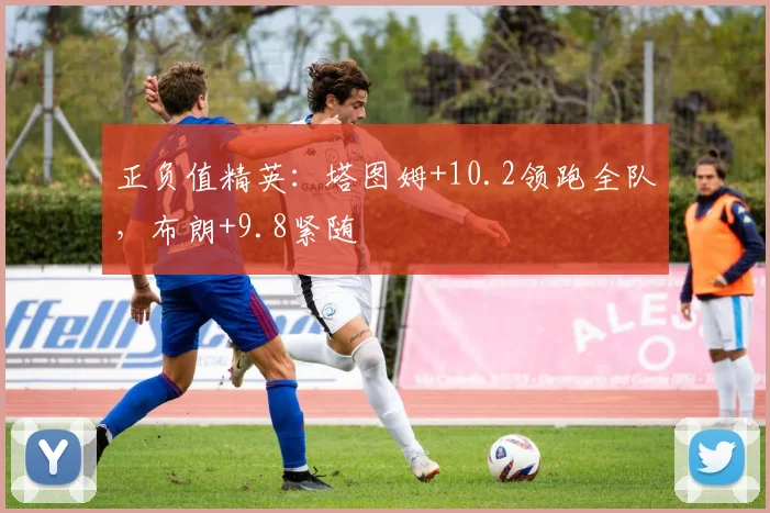 正负值精英:塔图姆+10.2领跑全队,布朗+9.8紧随