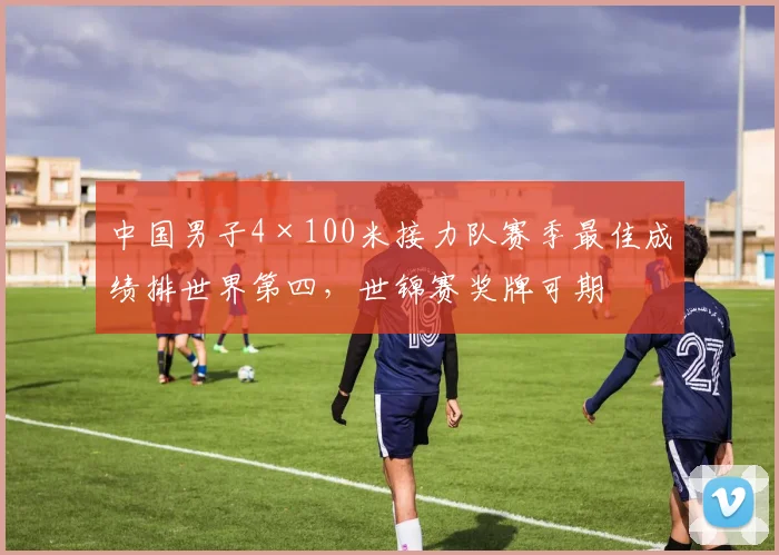 中国男子4×100米接力队赛季最佳成绩排世界第四，世锦赛奖牌可期