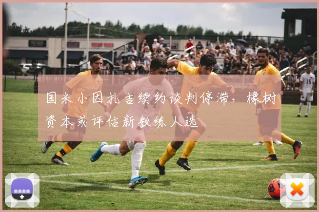 国米小因扎吉续约谈判停滞，橡树资本或评估新教练人选
