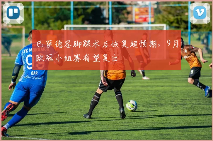 巴萨德容脚踝术后恢复超预期,9月欧冠小组赛有望复出