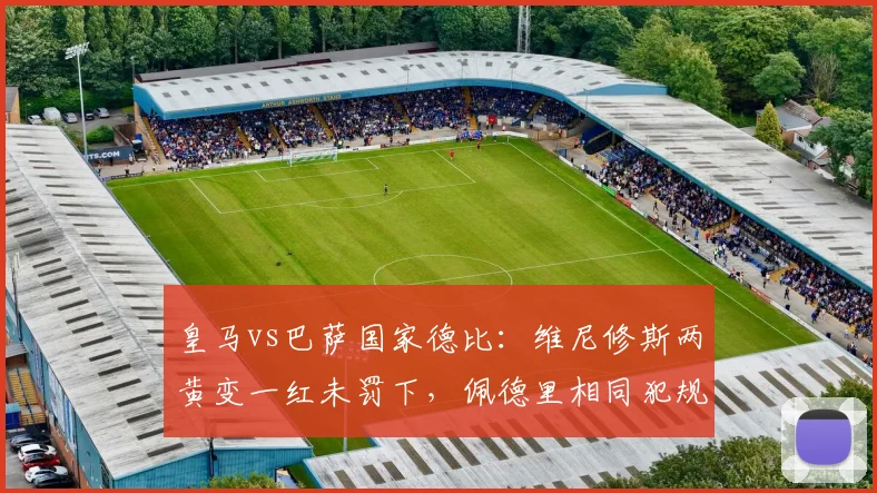 皇马vs巴萨国家德比:维尼修斯两黄变一红未罚下,佩德里相同犯规直接离场