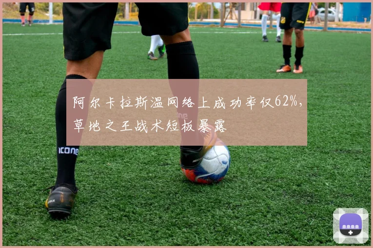 阿尔卡拉斯温网络上成功率仅62%,草地之王战术短板暴露