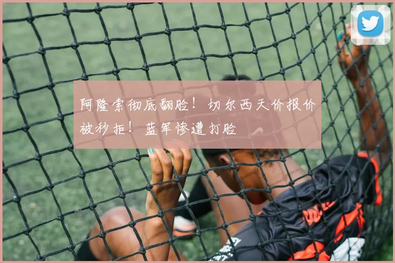 阿隆索彻底翻脸！切尔西天价报价被秒拒！蓝军惨遭打脸